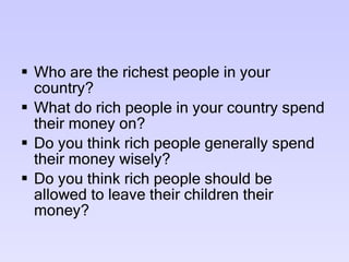 Who are the richest people in your country? What do rich people in your country spend their money on? Do you think rich people generally spend their money wisely? Do you think rich people should be allowed to leave their children their money? 