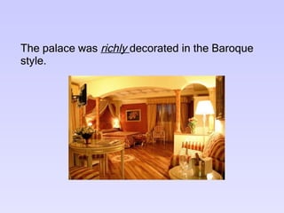 The palace was  richly  decorated in the Baroque style.  