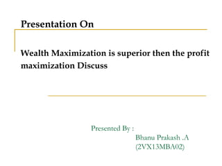 Presented By :
Bhanu Prakash .A
(2VX13MBA02)
Wealth Maximization is superior then the profit
maximization Discuss
Presentation On
 