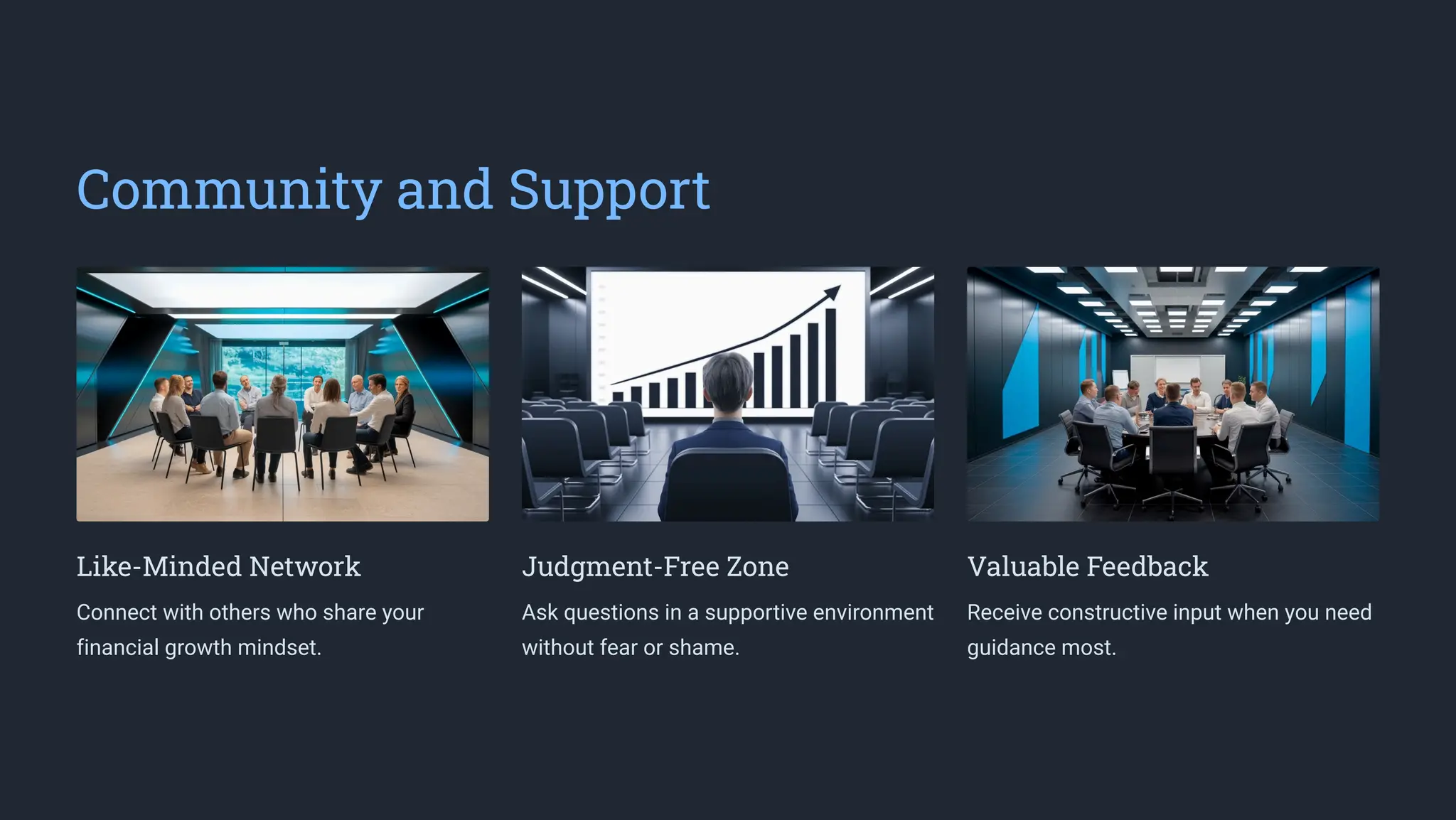 Community and Support
Like-Minded Network
Connect with others who share your
financial growth mindset.
Judgment-Free Zone
Ask questions in a supportive environment
without fear or shame.
Valuable Feedback
Receive constructive input when you need
guidance most.
 
