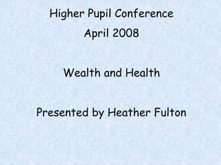 Higher Pupil Conference
April 2008
Wealth and Health
Presented by Heather Fulton
 