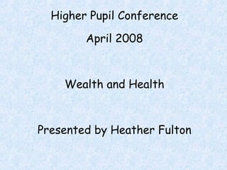 Higher Pupil Conference April 2008 Wealth and Health Presented by Heather Fulton 