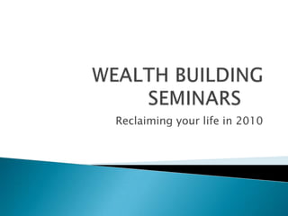 WEALTH BUILDING SEMINARS	 Reclaiming your life in 2010 