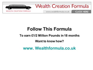 Follow This Formula To earn £1/2 Million Pounds in 18 months Want to know how? www.  Wealthformula.co.uk Wealth Creation Formula 