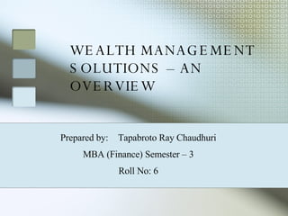 WEALTH MANAGEMENT SOLUTIONS – AN OVERVIEW Prepared by:  Tapabroto Ray Chaudhuri MBA (Finance) Semester – 3 Roll No: 6 