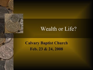 Wealth or Life? Calvary Baptist Church Feb. 23 & 24, 2008 