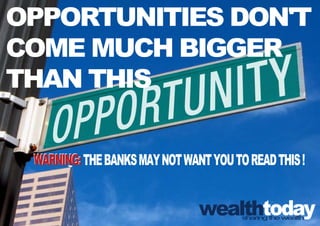 OPPORTUNITIES DON'T
COME MUCH BIGGER
THAN THIS

 WARNING: THE BANKS MAY NOT WANT YOU TO READ THIS !


                               wealth  sharing the wealth
 