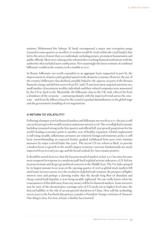 10
WEALTH-X BILLIONAIRE CENSUS 2018
minister, Mohammed bin Salman Al Saud, encompassed a major anti-corruption purge
(viewed in some quarters as an effort to weaken would-be rivals within the royal family) that
led to the arrest of more than 200 individuals, including princes, prominent businessmen and
public officials. Most were subsequently released after reaching financial settlements with the
authorities that included asset confiscation. Not surprisingly the latest estimate of combined
billionaire wealth in the country took a tumble in 2017.
In Russia, billionaire net worth expanded on an aggregate basis, supported in part by the
improvement in oil prices and a gradual upturn in the domestic economy. However, the size of
the country’s billionaire class declined, possibly linked to the squeeze on parts of the Russian
financial, energy and defense sectors from EU and US sanctions (new targeted sanctions on a
small number of prominent wealthy individuals and their related companies were announced
by the US in April 2018). Meanwhile, the billionaire class in the UK took a Brexit hit from
a slowdown of the economy – contrasting sharply with the improved trend across the euro-
zone – and from the fallout related to the country’s gradual diminishment on the global stage
and the government’s handling of exit negotiations.
A RETURN TO VOLATILITY?
Following a bumper year for financial markets and billionaire net worth in 2017, the jury is still
outontheprospectsforwealthcreationandpreservationin2018.Theoverallglobaleconomic
backdrop remained strong in the first quarter and official full-year growth projections for the
world’s leading economies point to another year of healthy expansion. Global employment
is still rising steadily, inflationary pressures are relatively benign and monetary policy is still
loose (notwithstanding an expected further gradual withdrawal from post-crisis stimulus
measures by major central banks this year). The recent US tax reform is likely to provide
a modest boost to growth in the world’s largest economy, eurozone fundamentals are much
improved from several years ago and the broad outlook for Asia remains positive.
It should be noted, however, that the buoyant mood of markets in late 2017 has since become
more tempered in response to a moderate pull-back in global activity indicators, a US-led rise
in protectionism and deeper geopolitical concerns in the Middle East. The Vix index jumped
by its largest amount in six years in the opening quarter of 2018 as global stock markets fell
amid some investor unease over the escalation of global trade tensions, the prospect of higher
interest rates and perhaps a dawning reality that the decade-long flow of abundant and
cheap central bank liquidity is now being steadily tightened. No one really knows what the
consequences of this shift away from easy money will be for financial markets. Some investors
may be wary of the elevated price-earnings ratio of US stocks (at its highest level since the
dotcom bubble) or the risk of an unexpected slowdown in China. How will the technology
sector react to the Facebook data privacy scandal or President Trump’s criticism of Amazon?
One thing is clear. For now, at least, volatility has returned.
To Table of Contents
 