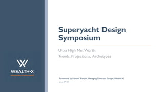 1
APPLIED WEALTH INTELLIGENCE
Superyacht Design
Symposium
Ultra High Net Worth:
Trends, Projections, Archetypes
Presented by Manuel Bianchi, Managing Director Europe,Wealth-X
January 29th
, 2018
 