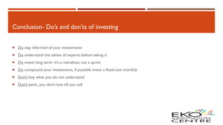 Conclusion- Do’s and don’ts of investing
 Do stay informed of your investments
 Do understand the advise of experts befo...