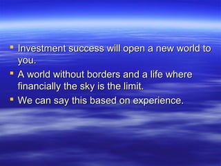 Investment success will open a new world to
  you.
 A world without borders and a life where
  financially the sky is the limit.
 We can say this based on experience.
 
