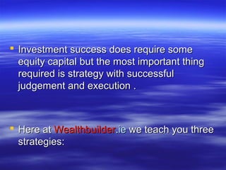  Investment success does require some
  equity capital but the most important thing
  required is strategy with successful
  judgement and execution .



 Here at Wealthbuilder.ie we teach you three
  strategies:
 
