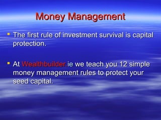 Money Management
 The first rule of investment survival is capital
  protection.

 At Wealthbuilder.ie we teach you 12 simple
  money management rules to protect your
  seed capital.
 