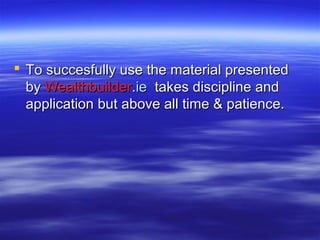  To succesfully use the material presented
  by Wealthbuilder.ie takes discipline and
  application but above all time & patience.
 