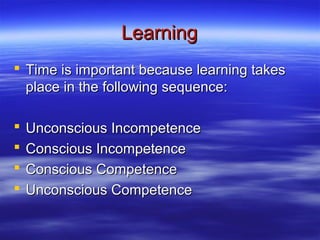 Learning
 Time is important because learning takes
  place in the following sequence:

   Unconscious Incompetence
   Conscious Incompetence
   Conscious Competence
   Unconscious Competence
 