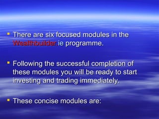  There are six focused modules in the
  Wealthbuilder.ie programme.

 Following the successful completion of
  these modules you will be ready to start
  investing and trading immediately.

 These concise modules are:
 