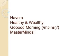 Have a
Healthy & Wealthy
Gooood Morning (/mɔːnɪŋ/)
MasterMinds!
 