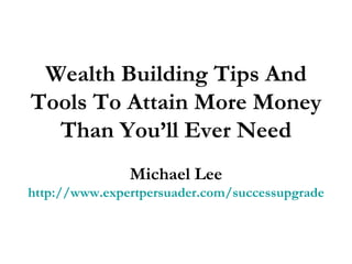 Wealth Building Tips And Tools To Attain More Money Than You’ll Ever Need Michael Lee http://www.expertpersuader.com/successupgrade 