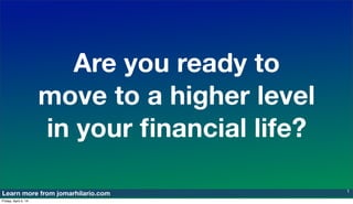 Learn more from jomarhilario.com
Are you ready to
move to a higher level
in your ﬁnancial life?
1
Friday, April 4, 14
 