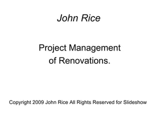 John Rice


            Project Management
              of Renovations.



Copyright 2009 John Rice All Rights Reserved for Slideshow
 