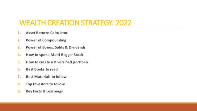 WEALTH CREATION STRATEGY: 2022
1. Asset Returns Calculator
2. Power of Compounding
3. Power of Bonus, Splits & Dividends
4. How to spot a Multi-Bagger Stock
5. How to create a Diversified portfolio
6. Best Books to read
7. Best Materials to follow
8. Top Investors to follow
9. Key Facts & Learnings
 