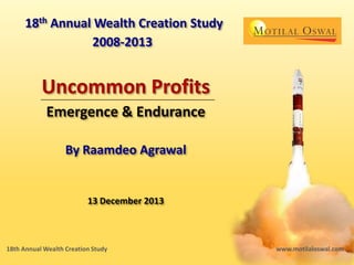 Uncommon Profits
By Raamdeo Agrawal
13 December 2013
18th Annual Wealth Creation Study
2008-2013
www.motilaloswal.com18th Annual Wealth Creation Study
 