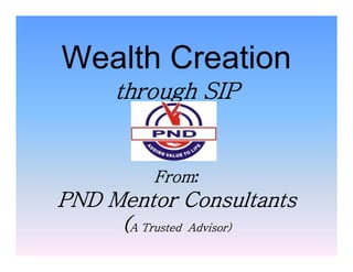 Wealth Creation
through SIP
From:
PND Mentor Consultants
(A Trusted Advisor)
Wealth Creation
through SIP
From:
PND Mentor Consultants
(A Trusted Advisor)
 