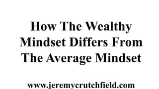 How The Wealthy
Mindset Differs From
The Average Mindset
 www.jeremycrutchfield.com
 