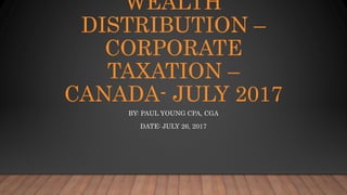 WEALTH
DISTRIBUTION –
CORPORATE
TAXATION –
CANADA- JULY 2017
BY: PAUL YOUNG CPA, CGA
DATE: JULY 26, 2017
 