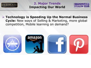 2. Major Trends
                Impacting Our World


 Technology is Speeding Up the Normal Business
  Cycle: New ways of Selling & Marketing, more global
  competition, Mobile learning on demand?
 