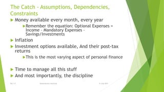 The Catch - Assumptions, Dependencies,
Constraints
 Money available every month, every year
Remember the equation: Optional Expenses =
Income – Mandatory Expenses –
Savings/Investments
 Inflation
 Investment options available, And their post-tax
returns
This is the most varying aspect of personal finance
 Time to manage all this stuff
 And most importantly, the discipline
15 June 2015Rev 1.9 Redistribution restricted
 
