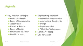 Agenda
 Key Wealth concepts
 Financial Freedom
 Power of Compounding
 Asset Classes
 Historical Returns
 Power of Equity
 Returns and Volatility
 Need for a plan
 Engineering approach
 Objectives/Requirements
 Assumptions, Constraints
 Design
 Implementation
 Validation/Maintenance
 Summary/Recap
 Call for Action
15 June 2015Rev 1.9 Redistribution restricted
 