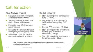 Call for action
Plan, Analyze (7 days)
 List your requirements/goals
and make them SMAART
 You should have at least one
goal – Financial Freedom
 Evaluate your life insurance
requirements
 Evaluate the amount for your
emergency/contingency fund
 Additional plans for health,
accident and critical illness
Do, Act (30 days)
 Start building your contingency
fund (7 days)
 Buy a top-up or super top-up
health insurance policy – 10
days
 Open a PPF account – 15 days
 Start a SIP/periodic investment
for the goal of Financial
Freedom – 15 days
 Start SIPs/periodic investments
for other goals – 30 days
15 June 2015Rev 1.9 Redistribution restricted
Use this checklist: http://freefincal.com/personal-finance-self-
evaluation-checklist/
 