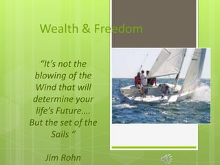 Wealth & Freedom
“It’s not the
blowing of the
Wind that will
determine your
life’s Future….
But the set of the
Sails “
Jim Rohn
 