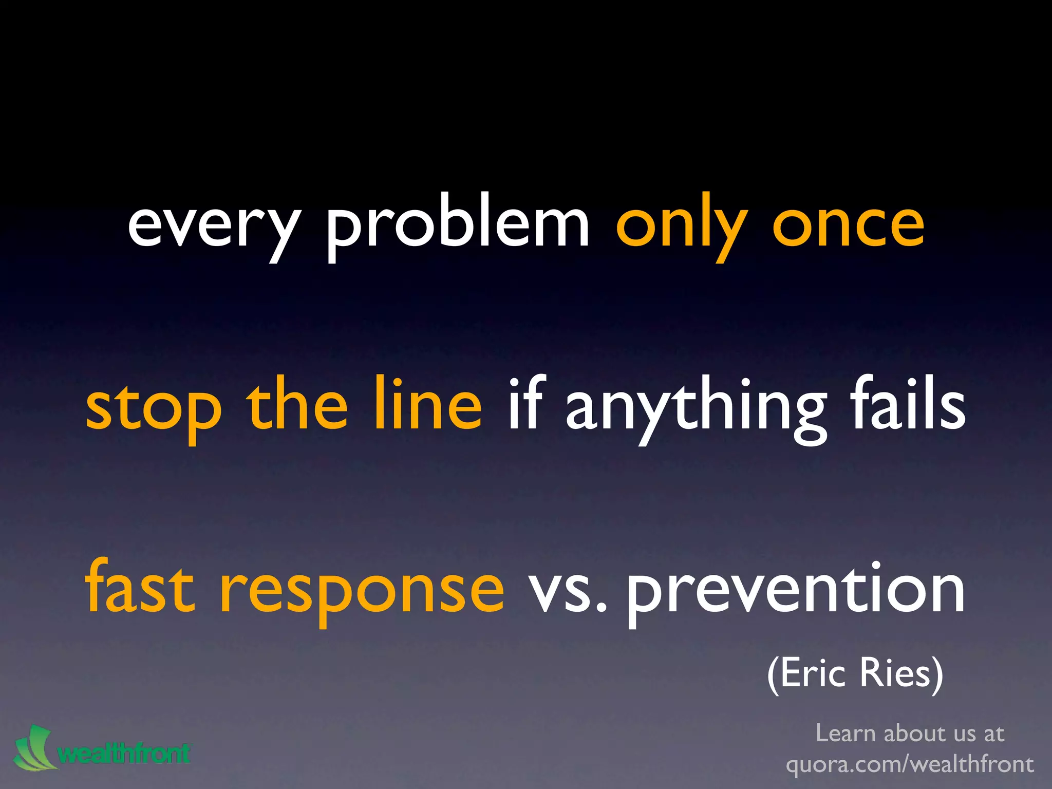 every problem only once

stop the line if anything fails

fast response vs. prevention
                       (Eric Ries)
                          Learn about us at
                        quora.com/wealthfront
 