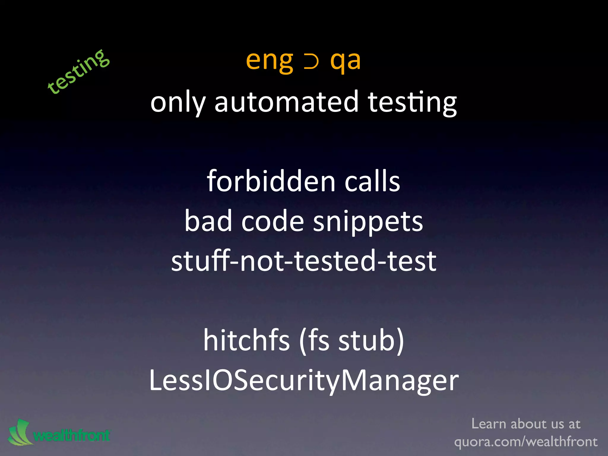 ti ng          eng ⊃ qa
t es
            only automated tesKng

                forbidden calls
              bad code snippets
             stuﬀ‐not‐tested‐test

                hitchfs (fs stub)
            LessIOSecurityManager
                                      Learn about us at
                                    quora.com/wealthfront
 