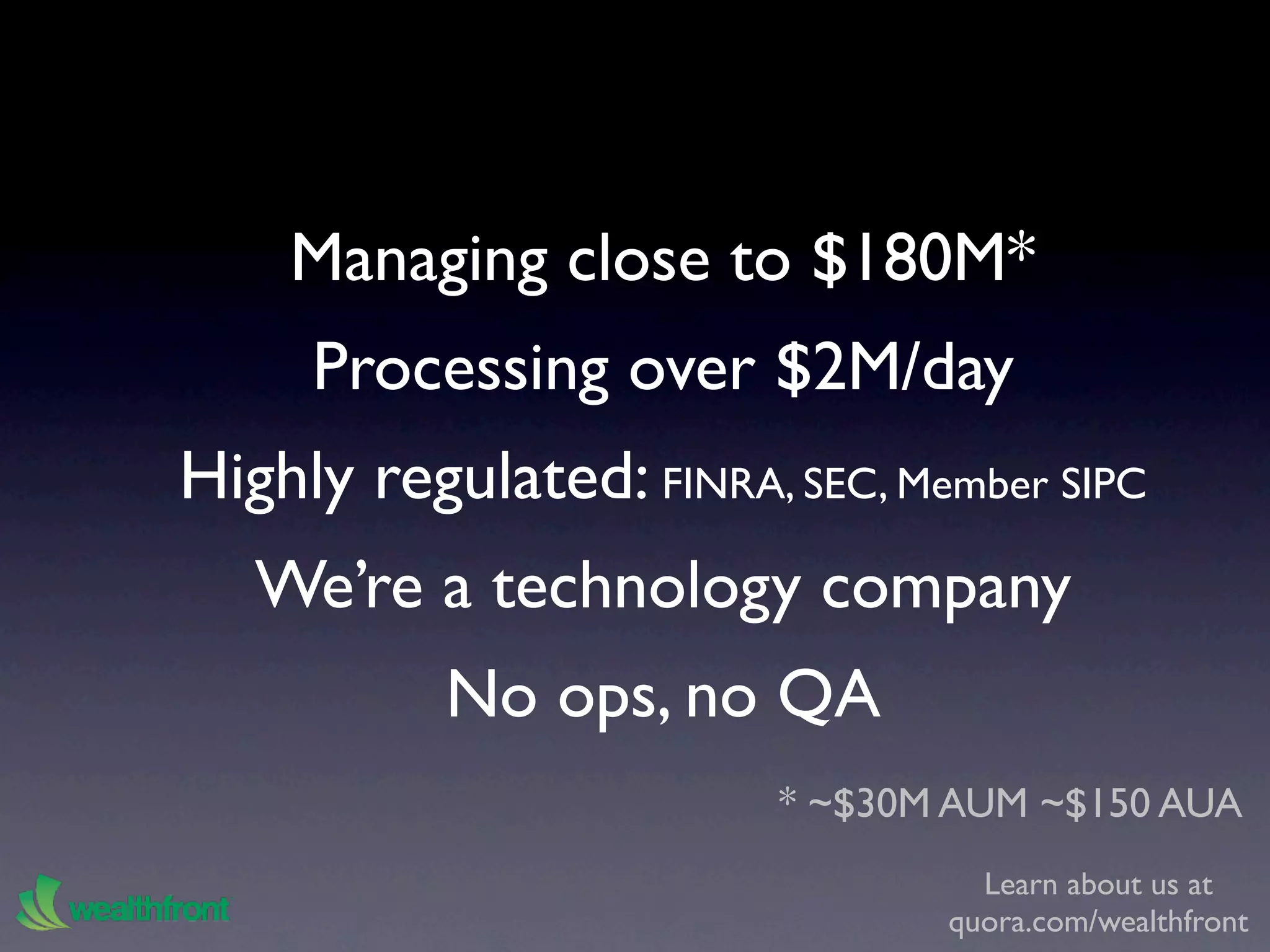 Managing close to $180M*
     Processing over $2M/day
Highly regulated: FINRA, SEC, Member SIPC
   We’re a technology company
           No ops, no QA
                         * ~$30M AUM ~$150 AUA
                                  Learn about us at
                                quora.com/wealthfront
 