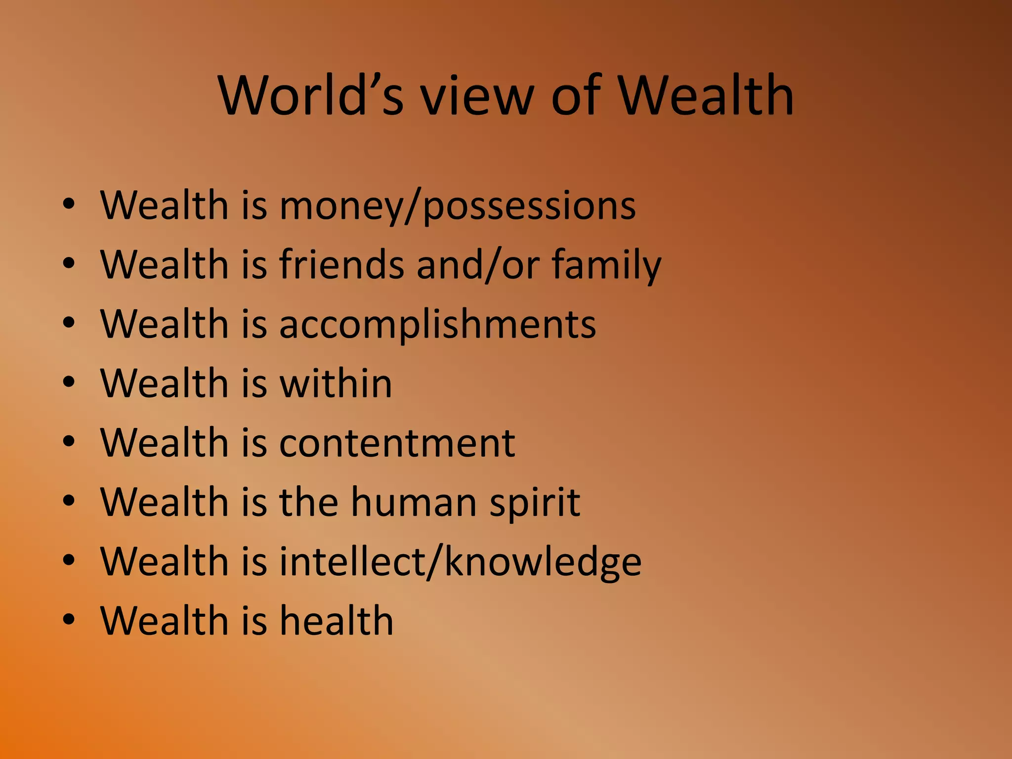 World’s view of Wealth
• Wealth is money/possessions
• Wealth is friends and/or family
• Wealth is accomplishments
• Wealth is within
• Wealth is contentment
• Wealth is the human spirit
• Wealth is intellect/knowledge
• Wealth is health
 