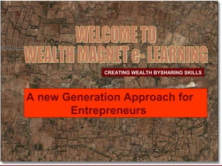 CREATING WEALTH BYSHARING SKILLS WELCOME TO  WEALTH MAGNET e- LEARNING A new Generation Approach for  Entrepreneurs 