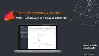 WEALTH MANAGEMENT IN THE AGE OF DISRUPTION
April 15, 2016
Financial Network Analytics
Alan Laubsch
alan@fna.ﬁ
 