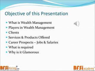Objective of this Presentation
 What is Wealth Management
 Players in Wealth Management
 Clients
 Services & Products Offered
 Career Prospects – Jobs & Salaries
 What is required
 Why is it Glamorous
 