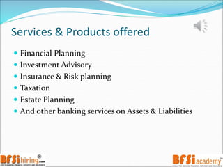 Services & Products offered
 Financial Planning
 Investment Advisory
 Insurance & Risk planning
 Taxation
 Estate Planning
 And other banking services on Assets & Liabilities
 