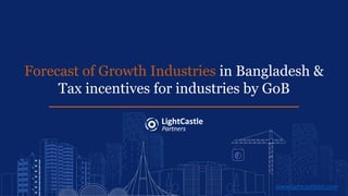 Forecast of Growth Industries in Bangladesh &
Tax incentives for industries by GoB
www.lightcastlebd.com
 