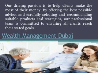 Wealth Management Dubai
Our driving passion is to help clients make the
most of their money. By offering the best possible
advice, and carefully selecting and recommending
suitable products and strategies, our professional
team is committed to ensuring all clients reach
their stated goals.
 