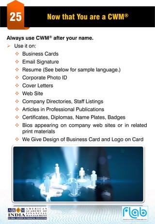 25 Now that You are a CWM®
Always use CWM® after your name.
 Use it on:
 Business Cards
 Email Signature
 Resume (See below for sample language.)
 Corporate Photo ID
 Cover Letters
 Web Site
 Company Directories, Staff Listings
 Articles in Professional Publications
 Certificates, Diplomas, Name Plates, Badges
 Bios appearing on company web sites or in related
print materials
 We Give Design of Business Card and Logo on Card
 