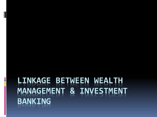 LINKAGE BETWEEN WEALTH
MANAGEMENT & INVESTMENT
BANKING
 