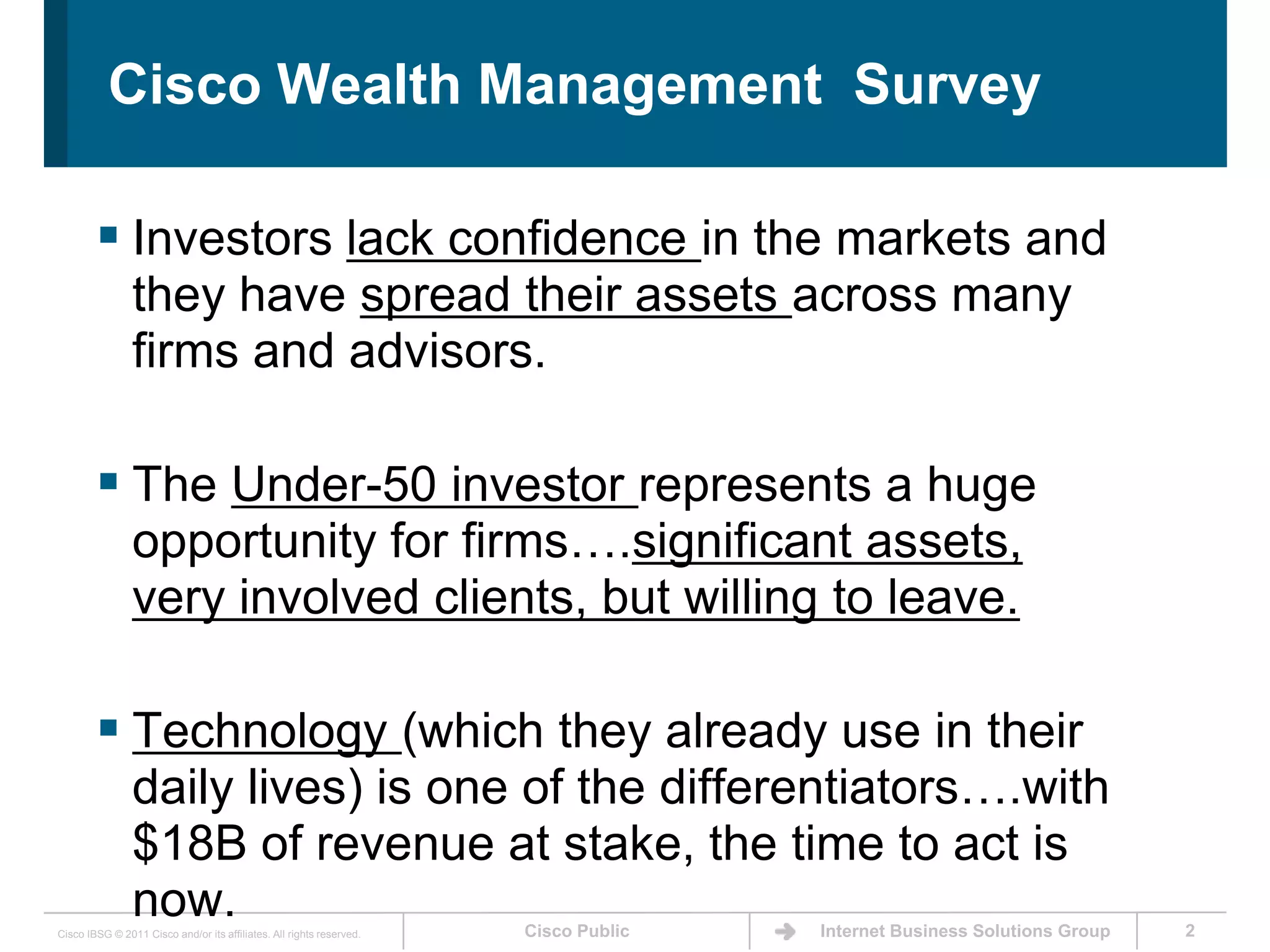 Cisco Wealth Management  SurveyInvestors lack confidence in the markets and they have spread their assets across many firms and advisors.The Under-50 investor represents a huge opportunity for firms….significant assets,  very involved clients, but willing to leave.Technology (which they already use in their daily lives) is one of the differentiators….with $18B of revenue at stake, the time to act is now.  2