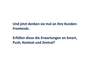 Und	
  jetzt	
  denken	
  sie	
  mal	
  an	
  ihre	
  Kunden-­‐
Frontends.	
  
Erfüllen	
  diese	
  die	
  Erwartungen	
  an	
  Smart,	
  
Push,	
  Kontext	
  und	
  Zentral?	
  
 