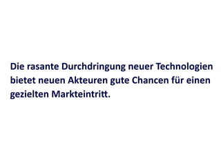Die	
  rasante	
  Durchdringung	
  neuer	
  Technologien	
  
bietet	
  neuen	
  Akteuren	
  gute	
  Chancen	
  für	
  einen	
  
gezielten	
  MarkteintriT.
 