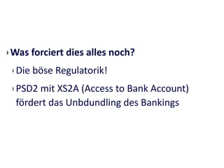 › Was	
  forciert	
  dies	
  alles	
  noch?	
  
› Die	
  böse	
  Regulatorik!	
  
› PSD2	
  mit	
  XS2A	
  (Access	
  to	
  Bank	
  Account)	
  
fördert	
  das	
  Unbdundling	
  des	
  Bankings
 